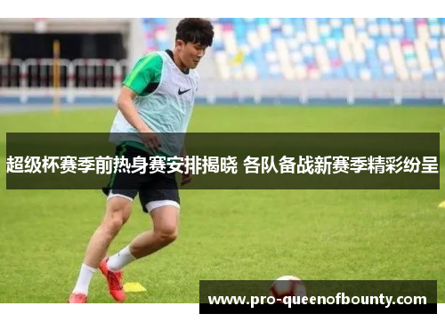 超级杯赛季前热身赛安排揭晓 各队备战新赛季精彩纷呈