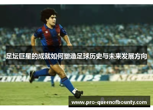 足坛巨星的成就如何塑造足球历史与未来发展方向