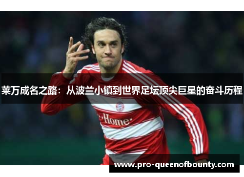莱万成名之路:从波兰小镇到世界足坛顶尖巨星的奋斗历程 莱万成名之路:从波兰小镇到世界足坛顶尖巨星的奋斗历程
