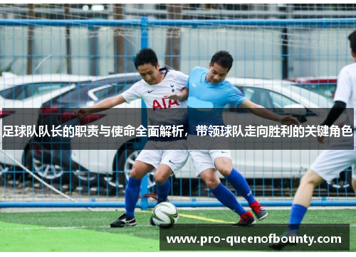 足球队队长的职责与使命全面解析，带领球队走向胜利的关键角色