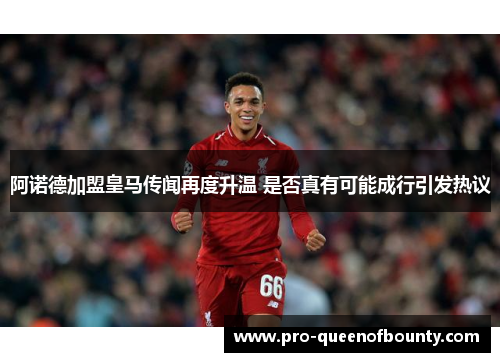 阿诺德加盟皇马传闻再度升温 是否真有可能成行引发热议
