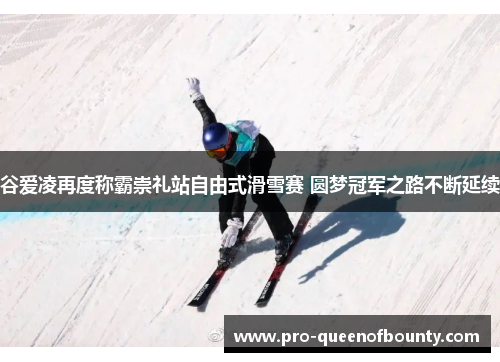 谷爱凌再度称霸崇礼站自由式滑雪赛 圆梦冠军之路不断延续