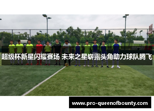 超级杯新星闪耀赛场 未来之星崭露头角助力球队腾飞