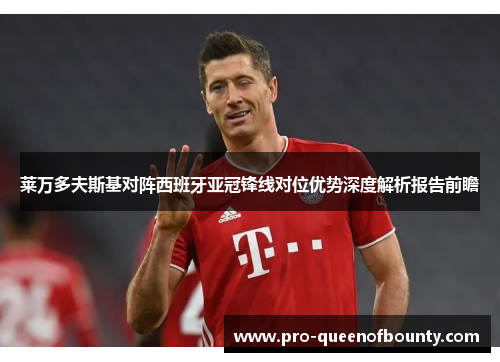 莱万多夫斯基对阵西班牙亚冠锋线对位优势深度解析报告前瞻