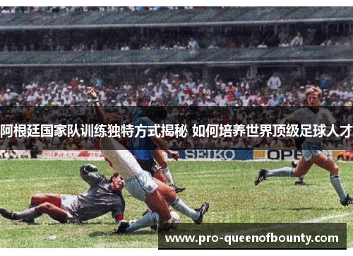 阿根廷国家队训练独特方式揭秘 如何培养世界顶级足球人才