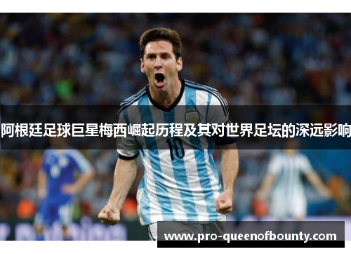 阿根廷足球巨星梅西崛起历程及其对世界足坛的深远影响