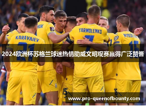 2024欧洲杯苏格兰球迷热情助威文明观赛赢得广泛赞誉