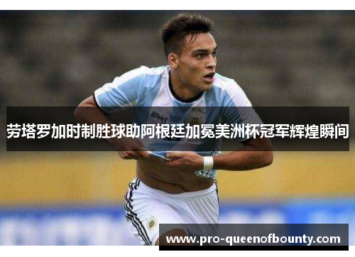 劳塔罗加时制胜球助阿根廷加冕美洲杯冠军辉煌瞬间 劳塔罗加时制胜球助阿根廷加冕美洲杯冠军辉煌瞬间