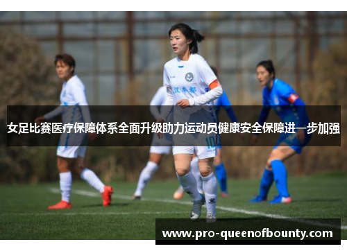 女足比赛医疗保障体系全面升级助力运动员健康安全保障进一步加强
