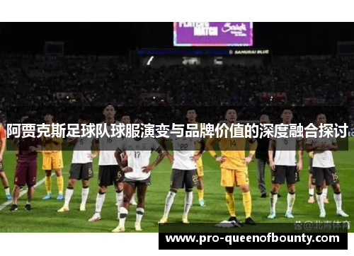 阿贾克斯足球队球服演变与品牌价值的深度融合探讨 阿贾克斯足球队球服演变与品牌价值的深度融合探讨