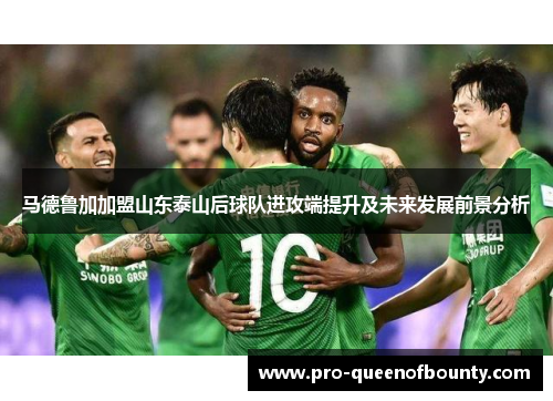 马德鲁加加盟山东泰山后球队进攻端提升及未来发展前景分析 马德鲁加加盟山东泰山后球队进攻端提升及未来发展前景分析