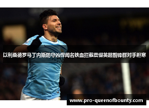以利桑德罗马丁内斯防守凶悍闻名铁血拦截震慑英超前锋群对手胆寒 以利桑德罗马丁内斯防守凶悍闻名铁血拦截震慑英超前锋群对手胆寒