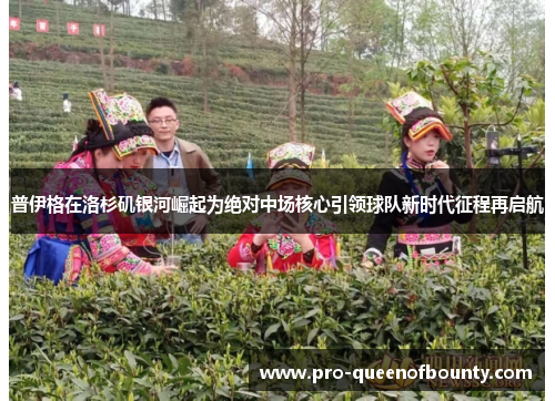 普伊格在洛杉矶银河崛起为绝对中场核心引领球队新时代征程再启航